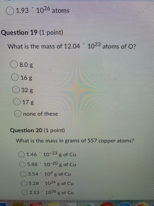 1.93 1026 atoms Question 19 (1 point) What is the mass of 12.04 1023 atoms of O? 0 8.0g O 16g 0 32 g O 17 g Onone of these Qu
