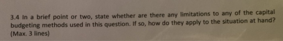 3.4 In a brief point or two, state whether are there any limitations to any of the capital budgeting methods used in this que