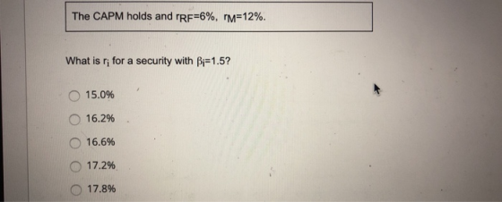 The CAPM holds and rRF-696, rM=12%. What is ri for a security with pi-1.5? 15.0% 16.2% o 16.6% o 17.2% o 17.8%
