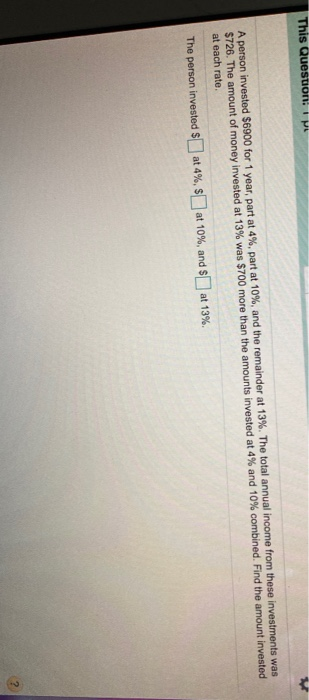 This Question: A person invested $6900 for 1 year, part at 4%, part at 10%, and the remainder at 13%. The total annual income
