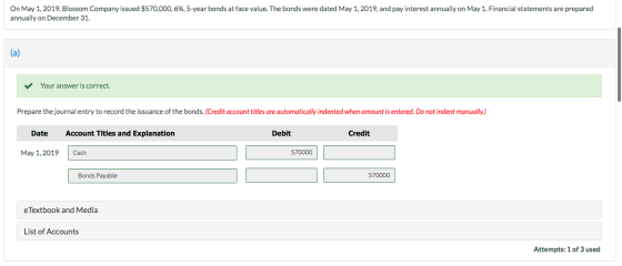 On May 1, 2019, Blossom Company issued $570,000,6%, 5-year bonds at face value. The bonds were dated May 1, 2019, and pay int