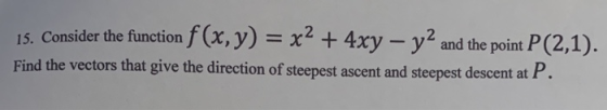 15. Consider the function f(x, y) = x2 + 4xy - y2 and the point P(2,1). Find the vectors that give the direction of steepest