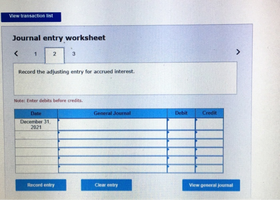 View transaction list Journal entry worksheet < 1 2 3 Record the adjusting entry for accrued interest. Note: Enter debits bef