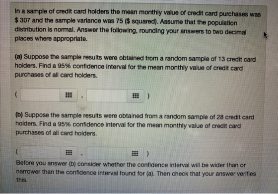 In a sample of credit card holders the mean monthly value of credit card purchases was $ 307 and the sample variance was 75 (