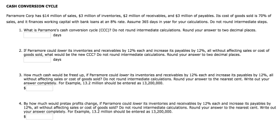 CASH CONVERSION CYCLE Parramore Corp has $14 million of sales, $3 million of inventories, $2 million of receivables, and $3 m