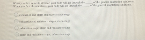 When you face an acute stressor, your body will go through the When you face chronic stress, your body will go through the of