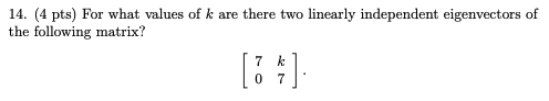 14. (4 pts) For what values of k are there two linearly independent eigenvectors of the following matrix? [7 kl [07]