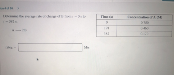 on 4 of 16 > Determine the average rate of change of B from 1 = 0 s to t = 382 s. Time (s) 0 Concentration of A (M) 0.750 0.4