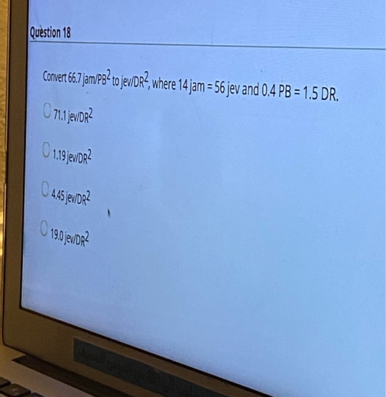 Question 18 Convert 6.7 jam/PB? to jev/DR2, where 14 jam = 56 jev and 0.4 PB = 1.5 DR. 071.1 WDR2 0119 jew/DR? 0 445 JENDR? 1