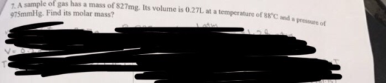 umple of gas has a mass of 827mg. Its volume is 0.27L at a temperature of 88°C and 975mmHg. Find its molar mass? temperature