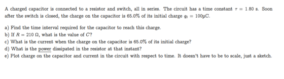A charged capacitor is connected to a resistor and switch, all in series. The circuit has a time constant T = 1.80 s. Soon af
