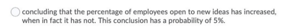 concluding that the percentage of employees open to new ideas has increased, when in fact it has not. This conclusion has a p
