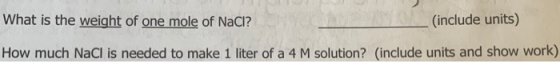 What is the weight of one mole of NaCl? (include units) How much NaCl is needed to make 1 liter of a 4 M solution? (include u