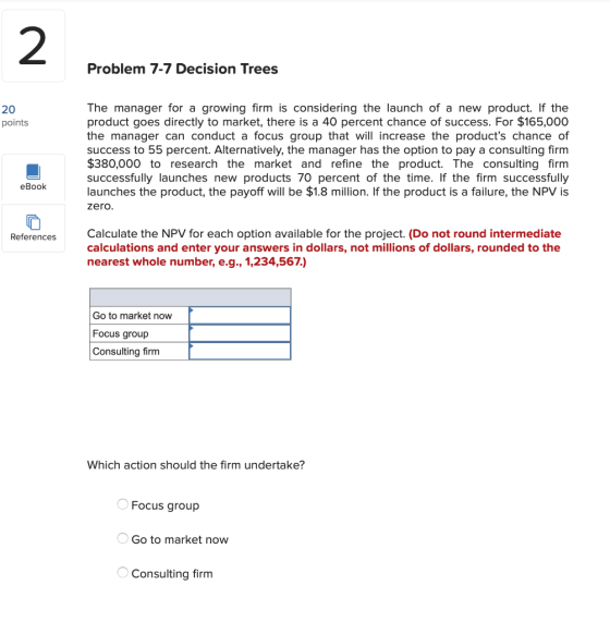 2 Problem 7-7 Decision Trees 20 points The manager for a growing firm is considering the launch of a new product. If the prod