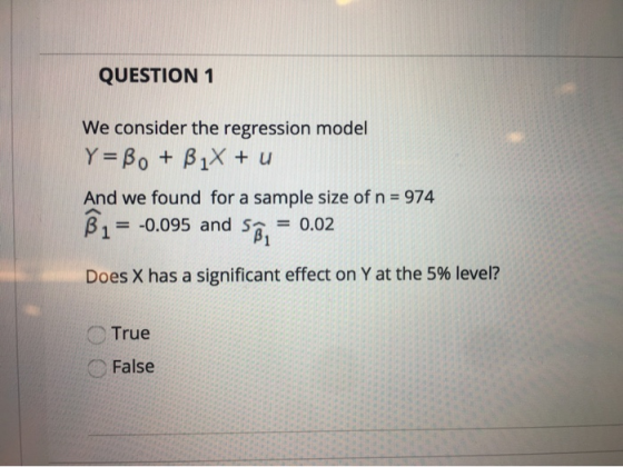 QUESTION 1 We consider the regression model Y= Bo+B1X u And we found for a sample size of n 974 B1 -0.095 and S 0.02 Does X h