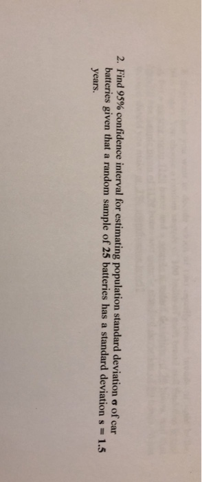 2. Find 95% confidence interval for estimating population standard deviation σ of car batteries given that a random sample of 25 batteries has a standard deviation s -1.5 years.