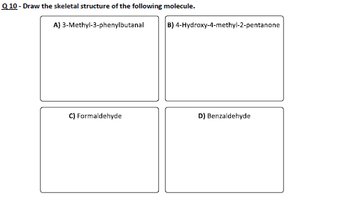 Q10 - Draw the skeletal structure of the following molecule. A) 3-Methyl-3-phenylbutanal B) 4-Hydroxy-4-methyl-2-pentanone C)