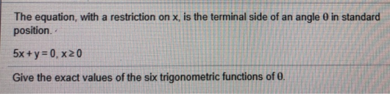 The equation, with a restriction on x, is the terminal side of an angle o in standard position. 5x + y = 0.x20 Give the exact