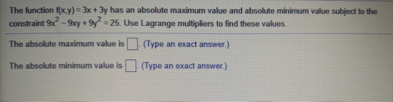 The function f(x,y)=3x + 3y has an absolute maximum value and absolute minimum value subject to the constraint 9x - 9xy +9y+=