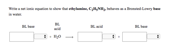 Write a net ionic equation to show that ethylamine, C2H5NH2, behaves as a Bronsted-Lowry base in water. BL BL base BL acid BL