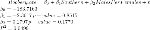Robbery_rate = \beta_0 + \beta_1Southern +\beta_2 Males Per Females+\varepsilon \\ \beta_0 = -183.7163\\ \beta_1 = -2.3617 \thinspace p-value = 0.8515\\ \beta_2 = 0.2797 \thinspace p-value = 0.1770\\ R^2 = 0.0499\\