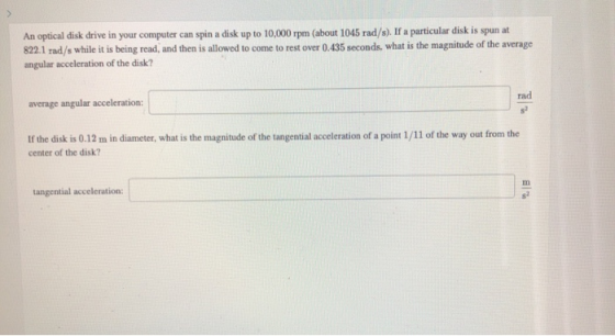 An optical disk drive in your computer can spin a disk up to 10,000 rpm (about 1045 rad/s). If a particular disk is spun at 8