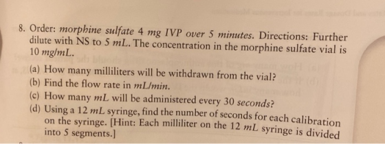 8. Order: morphine sulfate 4 mg IVP over 5 minutes. Directions: Further dilute with NS to 5 mL. The concentration in the morp