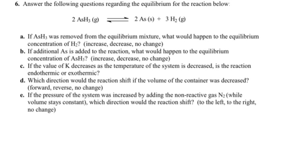 6. Answer the following questions regarding the equilibrium for the reaction below 2 AsH3(g) = 2 As (s) + 3 H2 (9) a. If AsH3