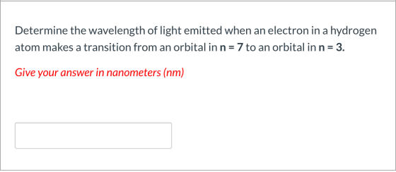 Determine the wavelength of light emitted when an electron in a hydrogen atom makes a transition from an orbital in n = 7 to