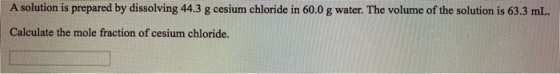 A solution is prepared by dissolving 44.3 g cesium chloride in 60.0 g water. The volume of the solution is 63.3 mL. Calculate