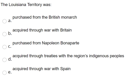 The Louisiana Territory was: purchased from the British monarch a. acquired through war with Britain b. purchased from Napole