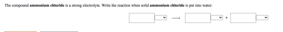 The compound ammonium chloride is a strong electrolyte. Write the reaction when solid ammonium chloride is put into water: +