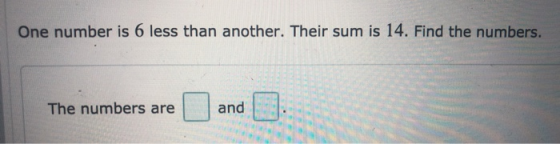 One number is 6 less than another. Their sum is 14. Find the numbers. The numbers are and