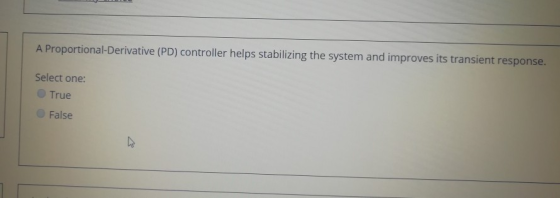 A Proportional-Derivative (PD) controller helps stabilizing the system and improves its transient response. Select one: True