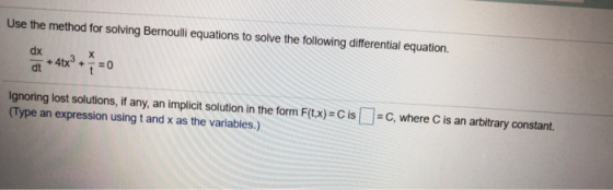 Use the method for solving Bernoulli equations to solve the following differential equation. х dx +4x3 dt + =0 Ignoring lost