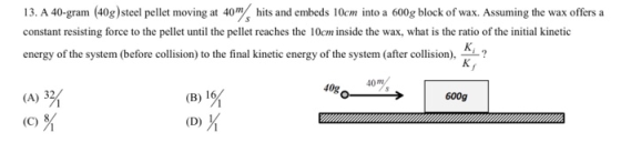13. A 40-gram (40g) steel pellet moving at 40 hits and embeds 10cm into a 600g block of war. Assuming the wax offers a consta