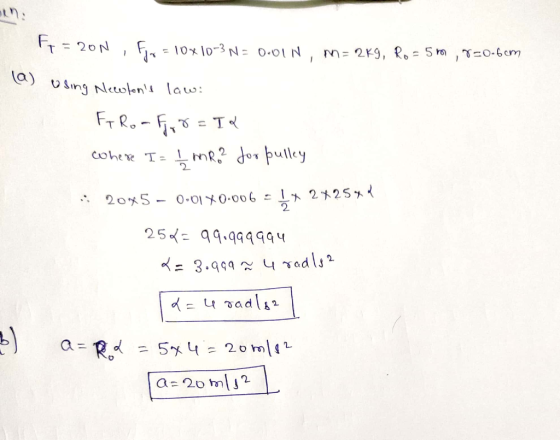 tt = 20N , Flv = 10x10-3 N= 0.01N, m= 2K9, Ro - 5 m , r=0.6cm (a) using Newtons law: Fr Ro-Fr 8=I& Where I= ImRo? for pulley