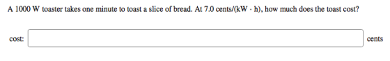 A 1000 W toaster takes one minute to toast a slice of bread. At 7.0 cents/(kW h), how much does the toast cost? cost: cents