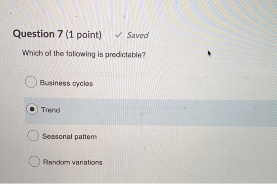 Question 7 (1 point) Saved Which of the following is predictable? Business cycles Trend Seasonal pattern Random variations