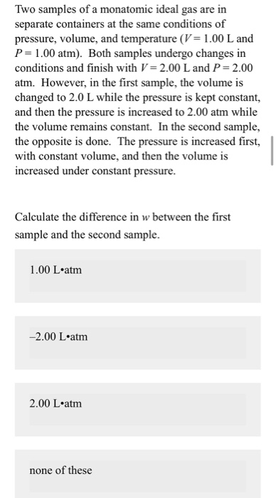 Two samples of a monatomic ideal gas are in separate containers at the same conditions of pressure, volume, and temperature (