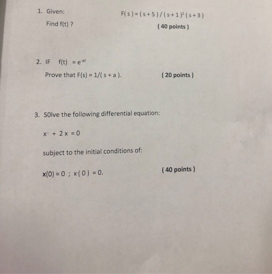 1. Given: S +3 Find f(t)? (40 points) 2. IF f(t) t Prove that F(s) 1/(s+a) (20 points ) 3. SOlve the following differential equation: subject to the initial conditions of: (40 points) x(0) 0 x(0) 0.
