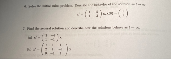 o 6. Solve the initial value problem. Describe the behavior of the solution as t x=(1 -5 ) x,x(0) = ( 1 ) 7. Find the general