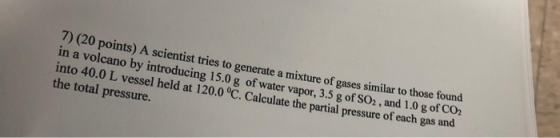 7) (20 points) A scientist tries to generate a mixture of gases similar to those found in a volcano by introducing 15.0 g of