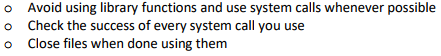 o Avoid using library functions and use system calls whenever possible o Check the success of every system call you use o Close files when done using them