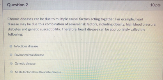 Question 2 10 pts Chronic diseases can be due to multiple causal factors acting together. For example, heart disease may be d