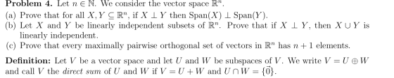 Problem 4. Let n E N. We consider the vector space R” (a) Prove that for all X, Y CR”, if X IY then Span(X) 1 Span(Y). (b) Le