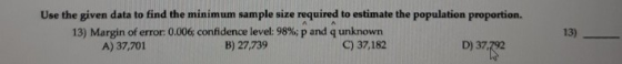 13) Use the given data to find the minimum sample size required to estimate the population proportion. 13) Margin of error: 0