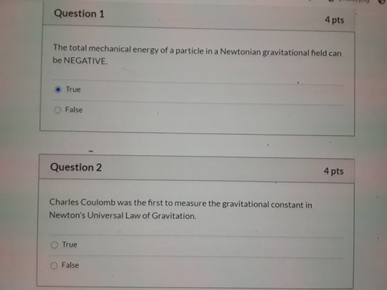 Question 1 4 pts The total mechanical energy of a particle in a Newtonian gravitational field can be NEGATIVE True False Ques