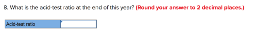8. What is the acid-test ratio at the end of this year? (Round your answer to 2 decimal places.) Acid-test ratio