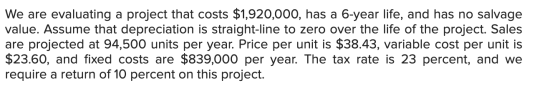 We are evaluating a project that costs $1,920,000, has a 6-year life, and has no salvage value. Assume that depreciation is s